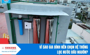 Vì sao gia đình nên chọn hệ thống lọc nước đầu nguồn